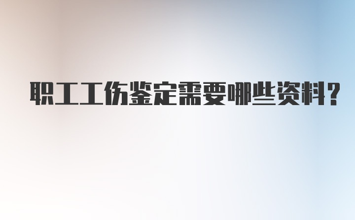 职工工伤鉴定需要哪些资料？