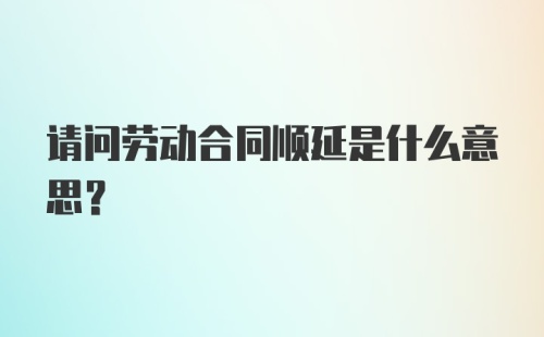 请问劳动合同顺延是什么意思？