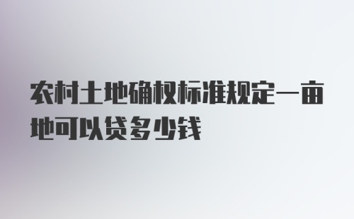 农村土地确权标准规定一亩地可以贷多少钱