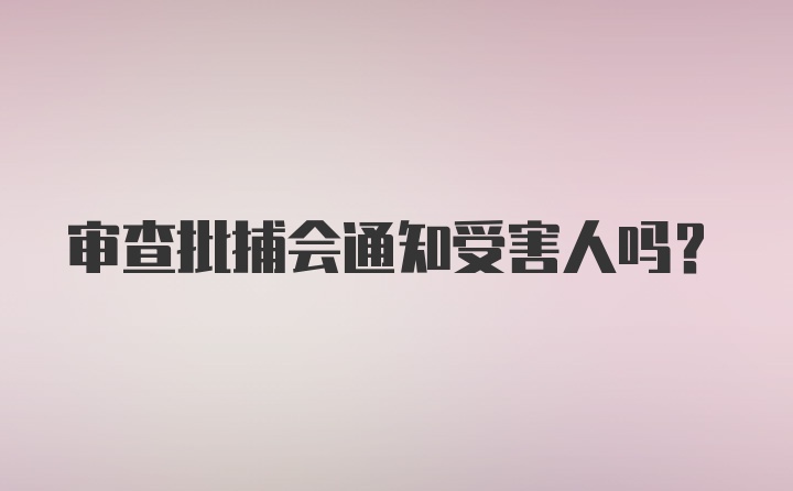 审查批捕会通知受害人吗？