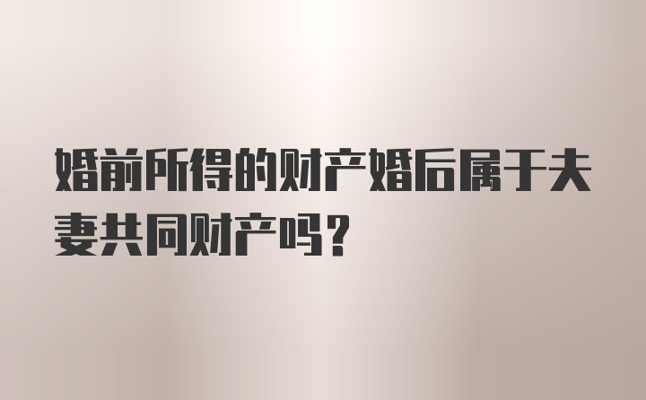 婚前所得的财产婚后属于夫妻共同财产吗？