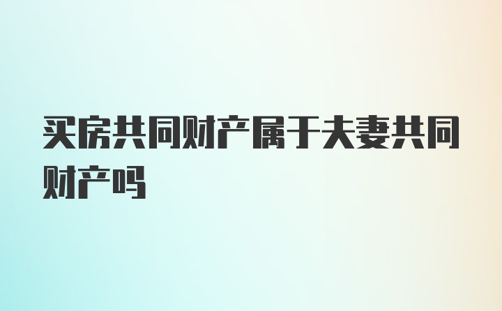 买房共同财产属于夫妻共同财产吗