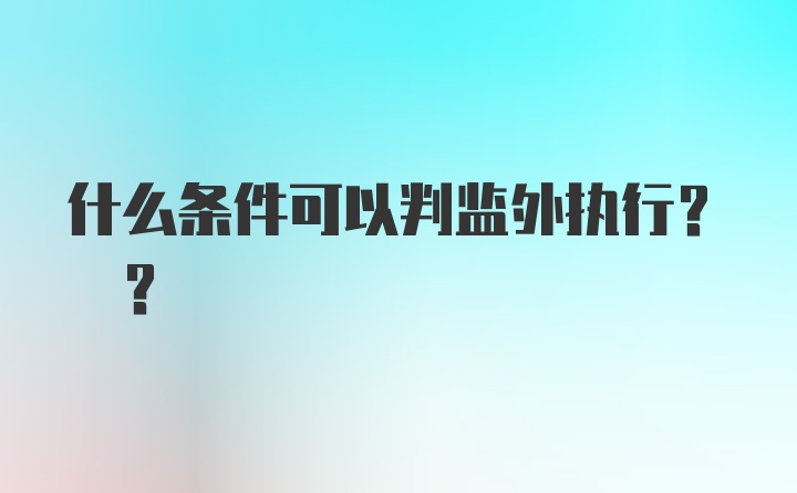 什么条件可以判监外执行? ?