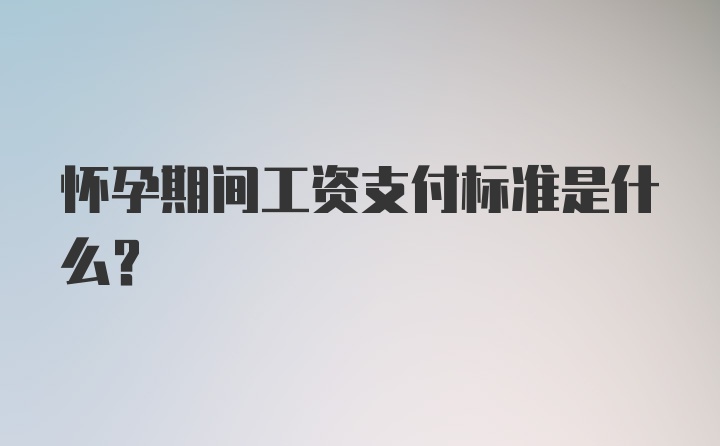 怀孕期间工资支付标准是什么？