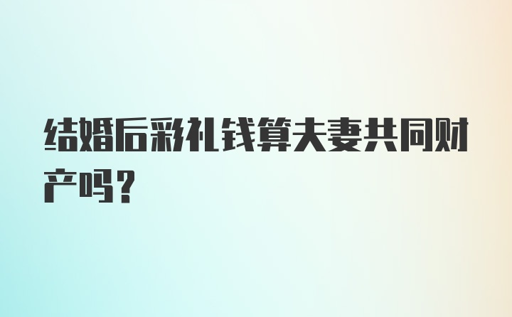 结婚后彩礼钱算夫妻共同财产吗？