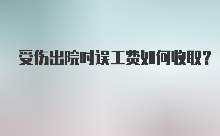 受伤出院时误工费如何收取？