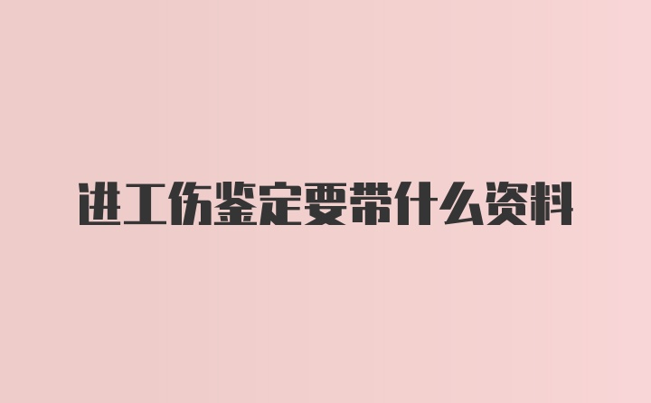 进工伤鉴定要带什么资料