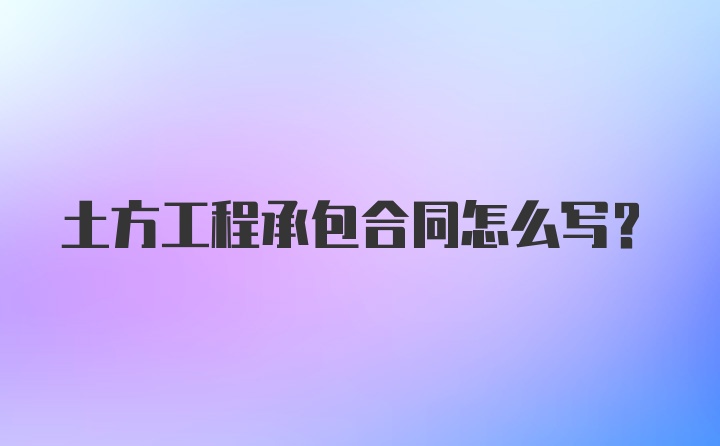 土方工程承包合同怎么写？