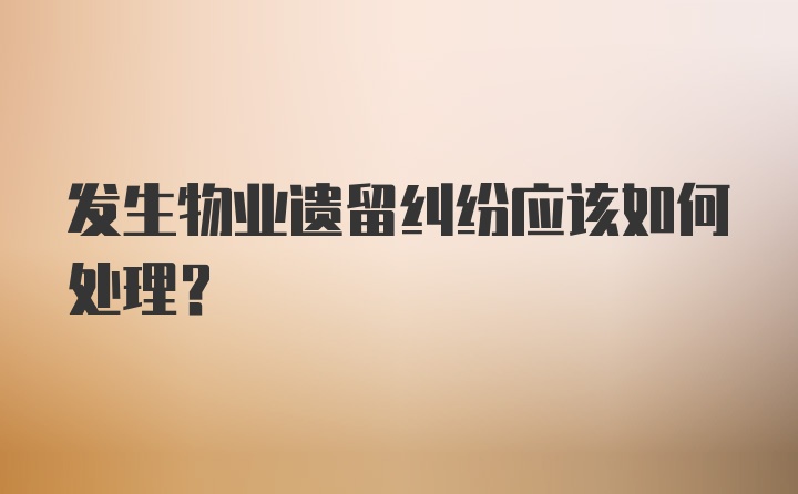 发生物业遗留纠纷应该如何处理？