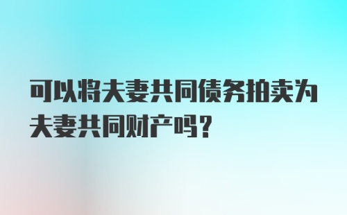 可以将夫妻共同债务拍卖为夫妻共同财产吗？