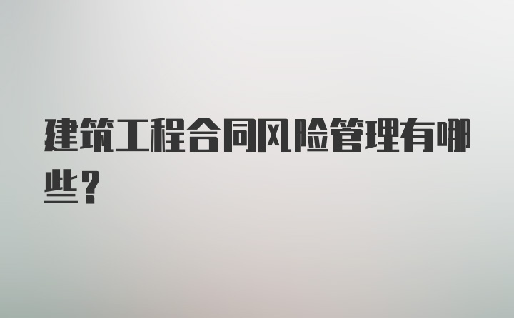 建筑工程合同风险管理有哪些？