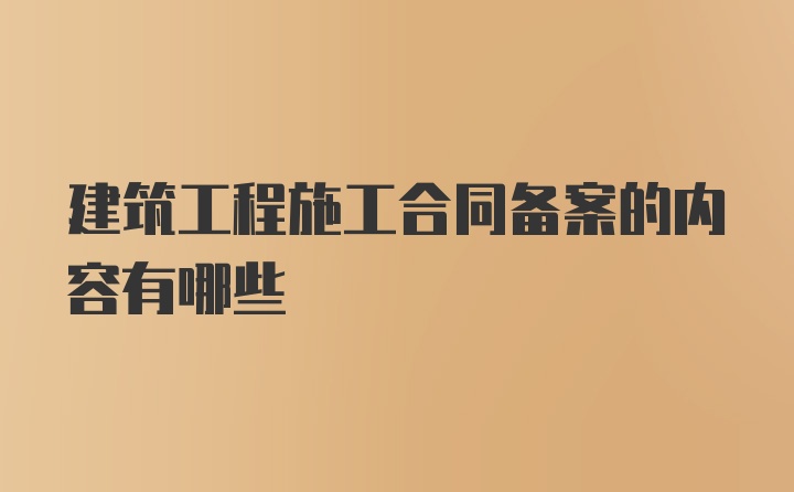 建筑工程施工合同备案的内容有哪些