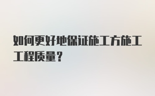 如何更好地保证施工方施工工程质量?