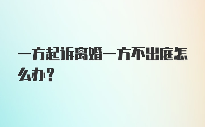 一方起诉离婚一方不出庭怎么办?