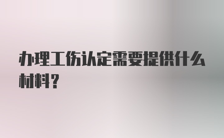 办理工伤认定需要提供什么材料？