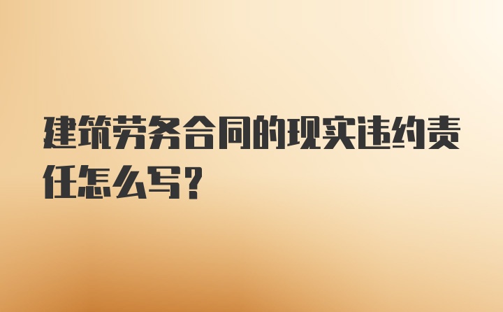 建筑劳务合同的现实违约责任怎么写？