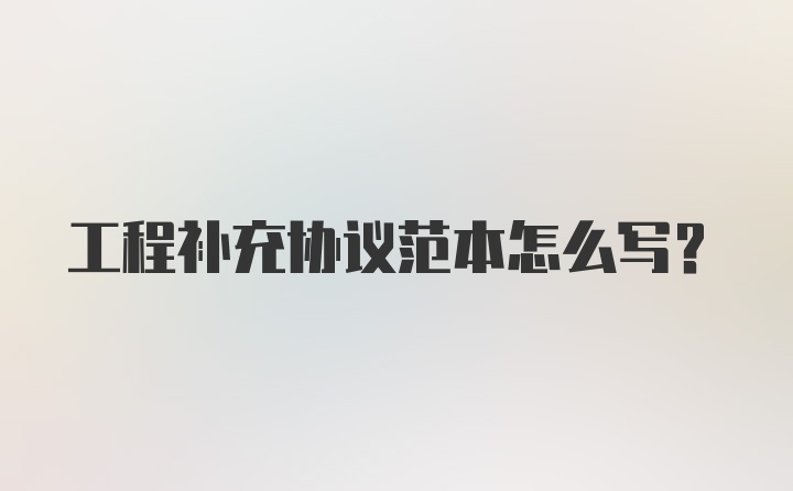 工程补充协议范本怎么写?