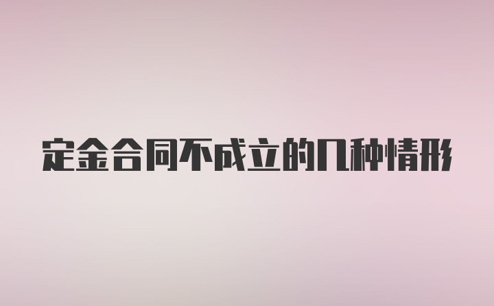 定金合同不成立的几种情形