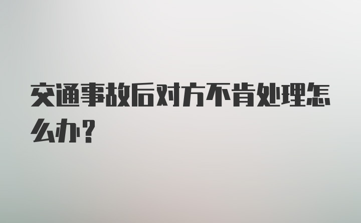 交通事故后对方不肯处理怎么办？