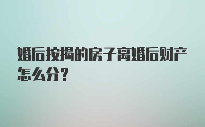 婚后按揭的房子离婚后财产怎么分?