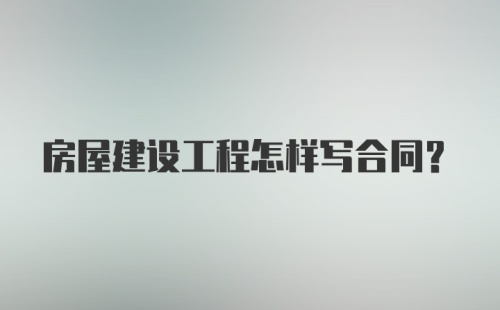 房屋建设工程怎样写合同？