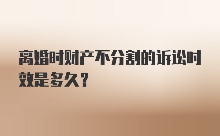 离婚时财产不分割的诉讼时效是多久？