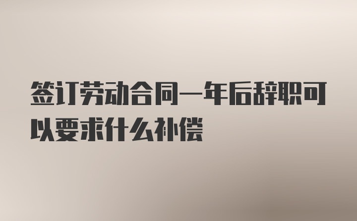 签订劳动合同一年后辞职可以要求什么补偿