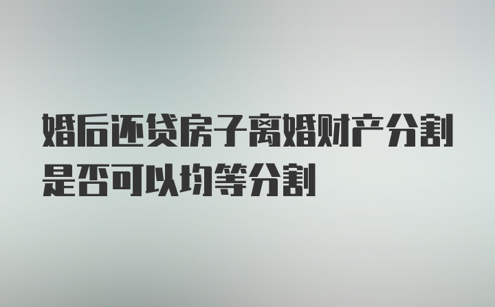 婚后还贷房子离婚财产分割是否可以均等分割