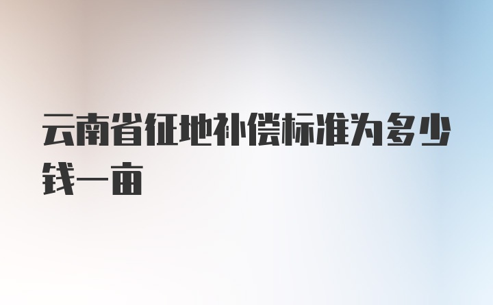 云南省征地补偿标准为多少钱一亩