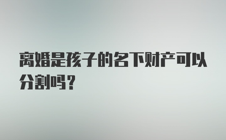 离婚是孩子的名下财产可以分割吗？