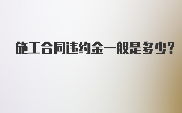 施工合同违约金一般是多少？