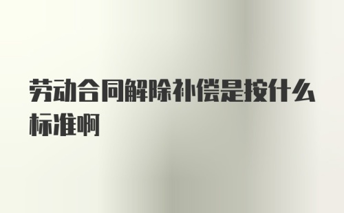 劳动合同解除补偿是按什么标准啊