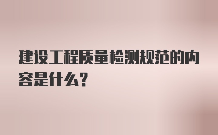 建设工程质量检测规范的内容是什么？