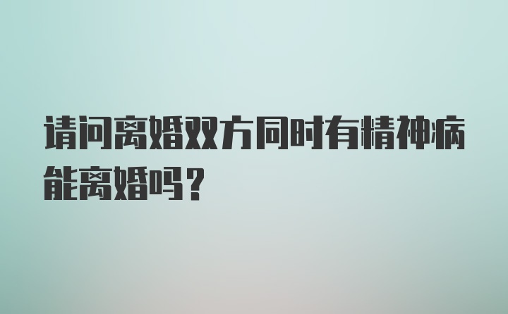 请问离婚双方同时有精神病能离婚吗？