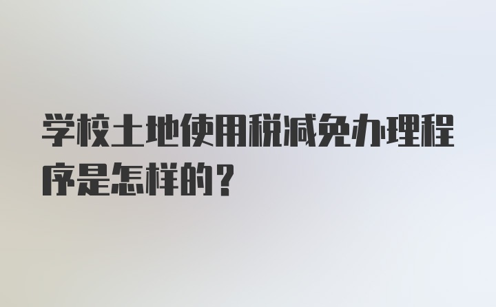 学校土地使用税减免办理程序是怎样的？