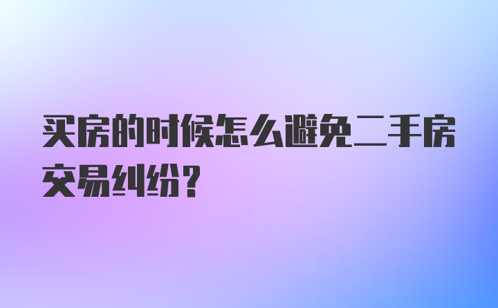 买房的时候怎么避免二手房交易纠纷？