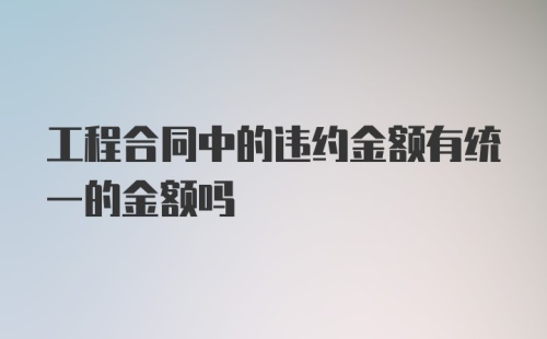 工程合同中的违约金额有统一的金额吗