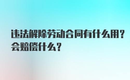 违法解除劳动合同有什么用？会赔偿什么？