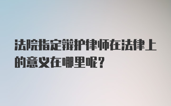 法院指定辩护律师在法律上的意义在哪里呢？