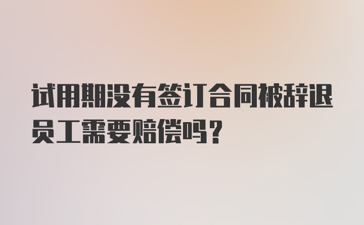 试用期没有签订合同被辞退员工需要赔偿吗?