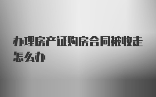 办理房产证购房合同被收走怎么办