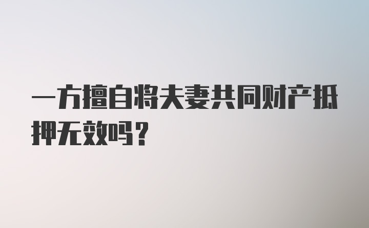 一方擅自将夫妻共同财产抵押无效吗？