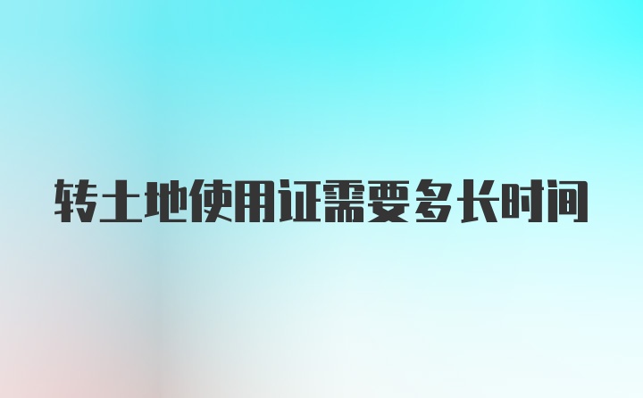 转土地使用证需要多长时间