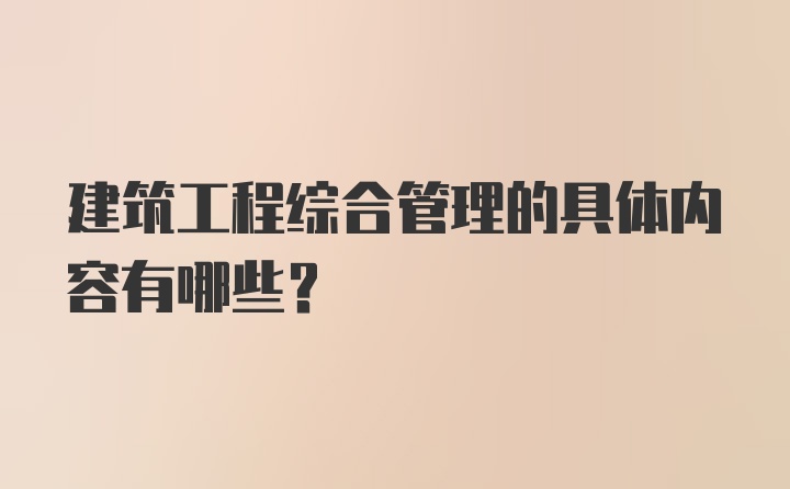 建筑工程综合管理的具体内容有哪些？