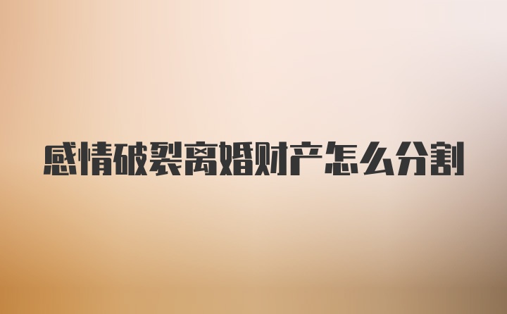感情破裂离婚财产怎么分割