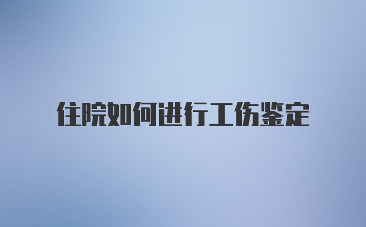 住院如何进行工伤鉴定