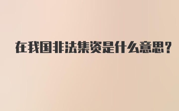 在我国非法集资是什么意思？