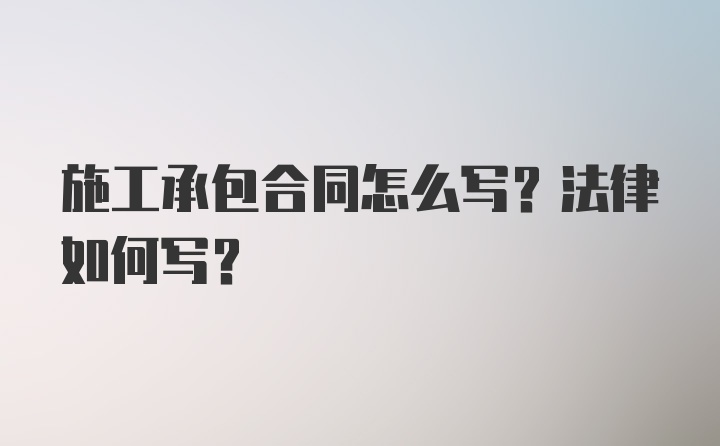 施工承包合同怎么写？法律如何写？