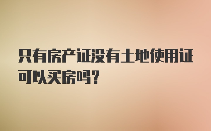 只有房产证没有土地使用证可以买房吗？