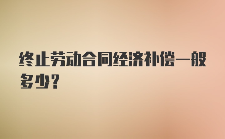 终止劳动合同经济补偿一般多少？